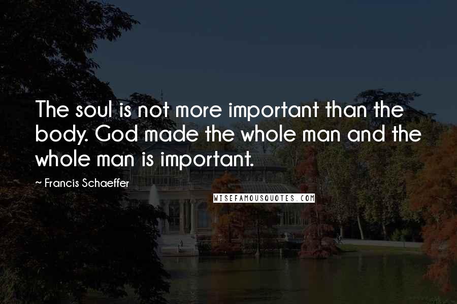 Francis Schaeffer Quotes: The soul is not more important than the body. God made the whole man and the whole man is important.