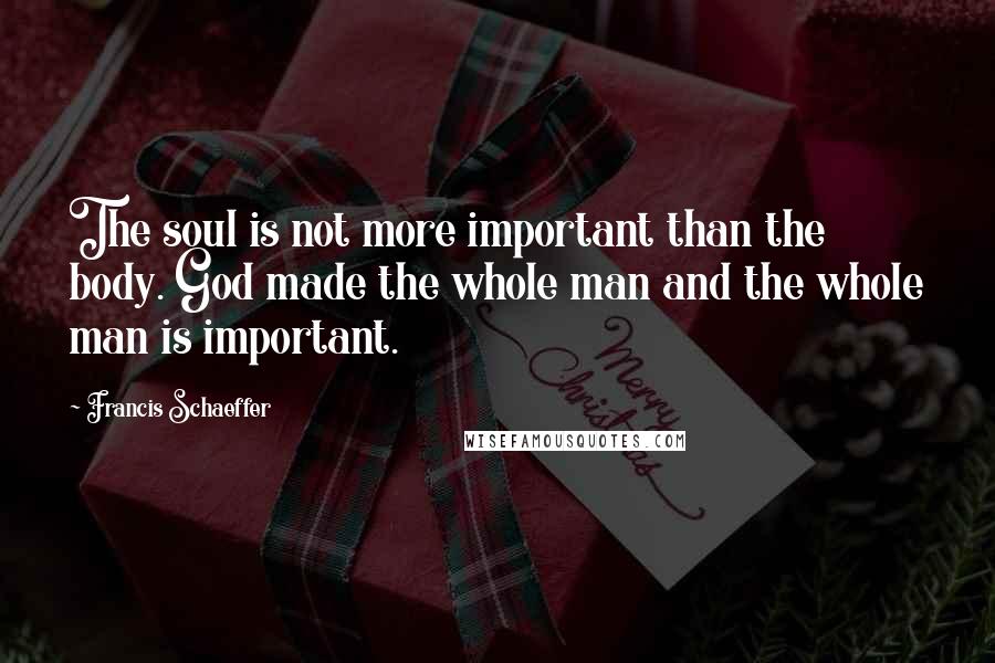 Francis Schaeffer Quotes: The soul is not more important than the body. God made the whole man and the whole man is important.
