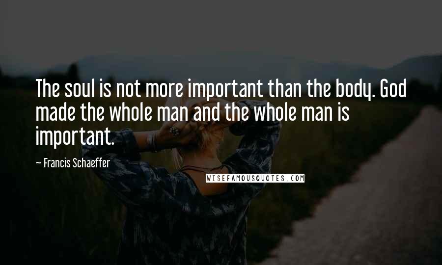 Francis Schaeffer Quotes: The soul is not more important than the body. God made the whole man and the whole man is important.