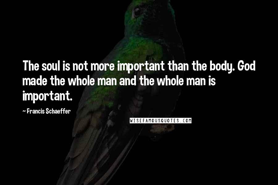 Francis Schaeffer Quotes: The soul is not more important than the body. God made the whole man and the whole man is important.