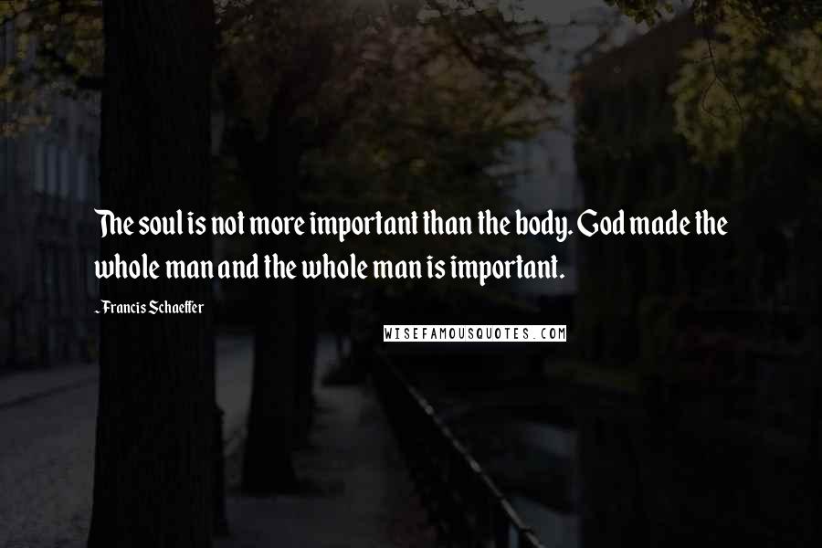 Francis Schaeffer Quotes: The soul is not more important than the body. God made the whole man and the whole man is important.