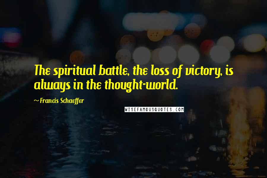 Francis Schaeffer Quotes: The spiritual battle, the loss of victory, is always in the thought-world.