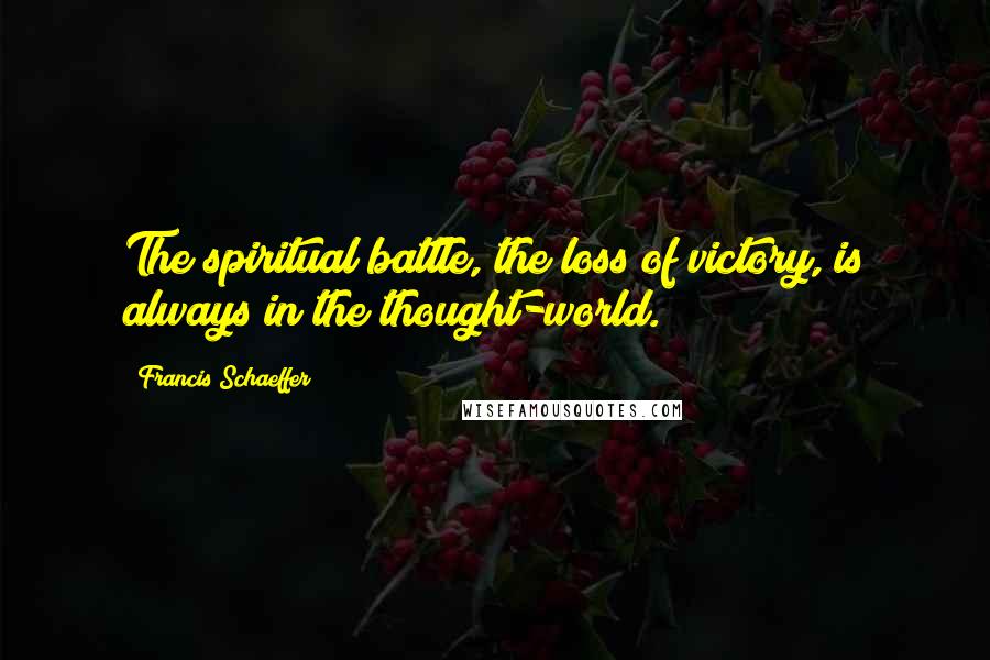 Francis Schaeffer Quotes: The spiritual battle, the loss of victory, is always in the thought-world.