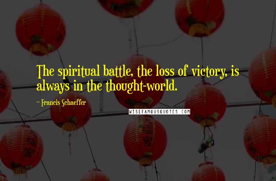 Francis Schaeffer Quotes: The spiritual battle, the loss of victory, is always in the thought-world.