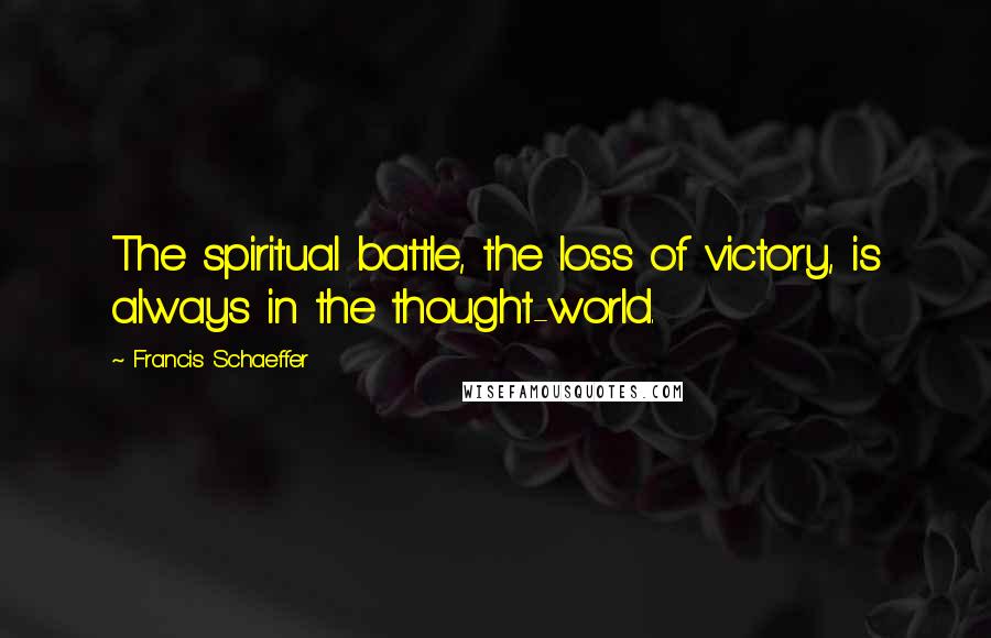 Francis Schaeffer Quotes: The spiritual battle, the loss of victory, is always in the thought-world.