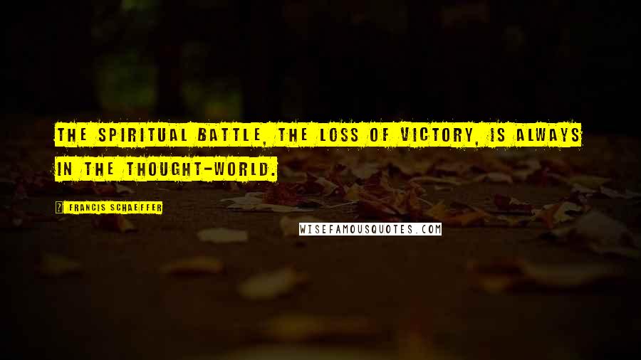 Francis Schaeffer Quotes: The spiritual battle, the loss of victory, is always in the thought-world.