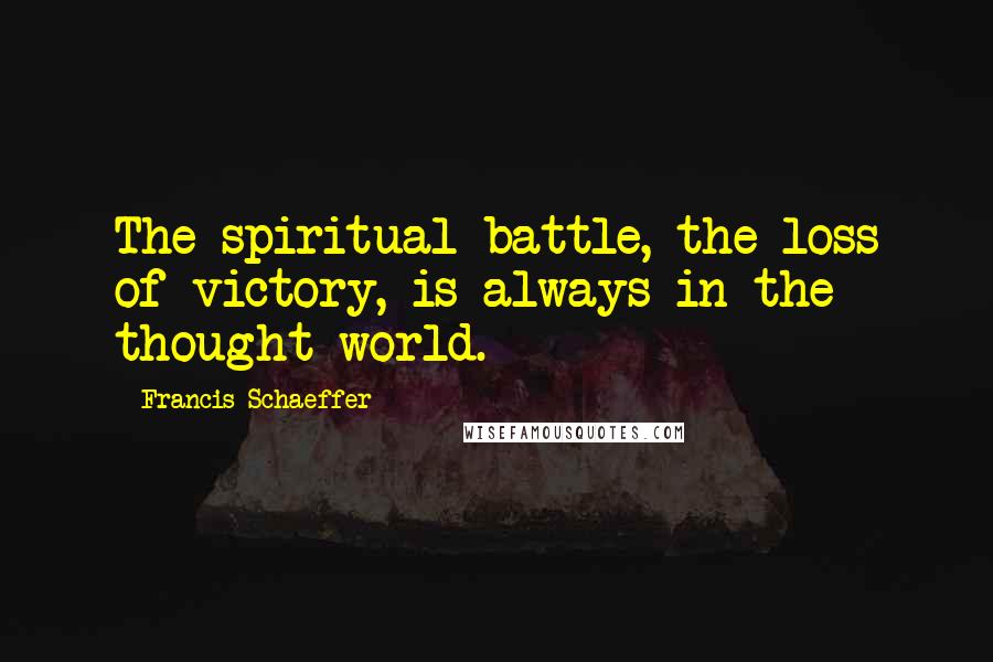 Francis Schaeffer Quotes: The spiritual battle, the loss of victory, is always in the thought-world.