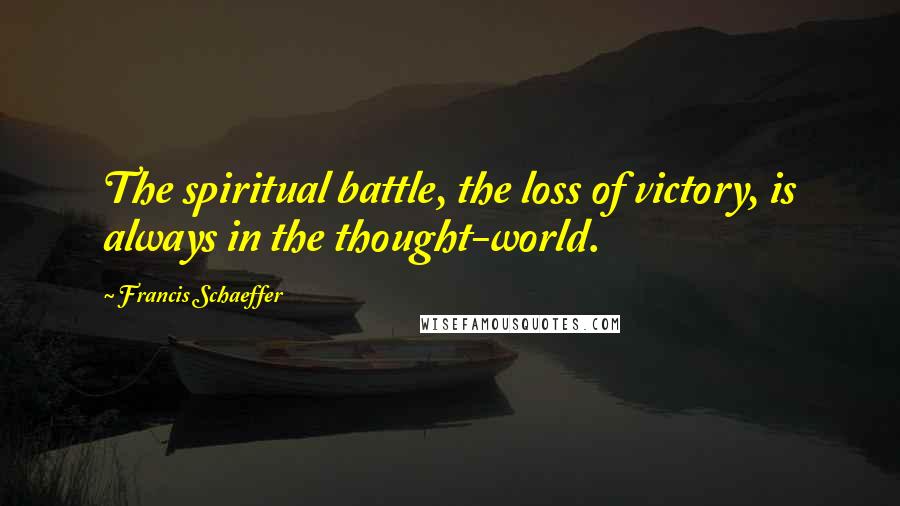 Francis Schaeffer Quotes: The spiritual battle, the loss of victory, is always in the thought-world.