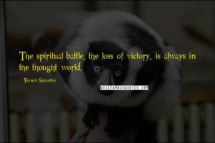 Francis Schaeffer Quotes: The spiritual battle, the loss of victory, is always in the thought-world.