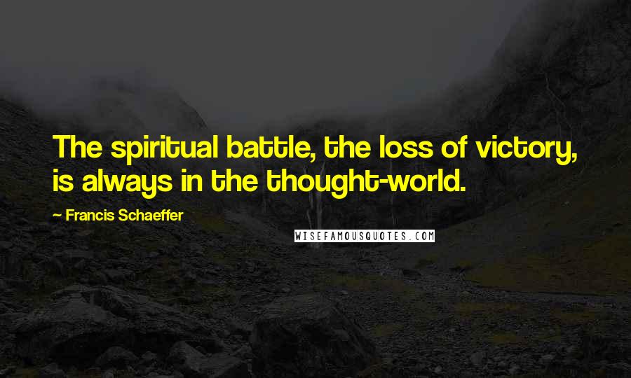 Francis Schaeffer Quotes: The spiritual battle, the loss of victory, is always in the thought-world.