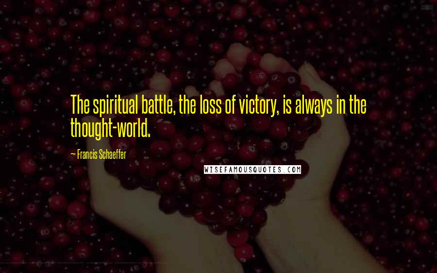 Francis Schaeffer Quotes: The spiritual battle, the loss of victory, is always in the thought-world.