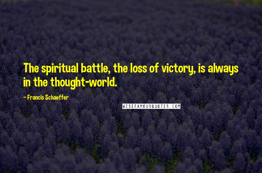 Francis Schaeffer Quotes: The spiritual battle, the loss of victory, is always in the thought-world.