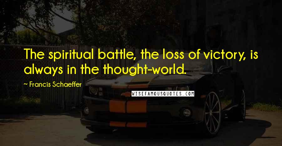 Francis Schaeffer Quotes: The spiritual battle, the loss of victory, is always in the thought-world.