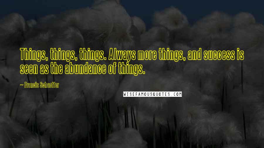 Francis Schaeffer Quotes: Things, things, things. Always more things, and success is seen as the abundance of things.