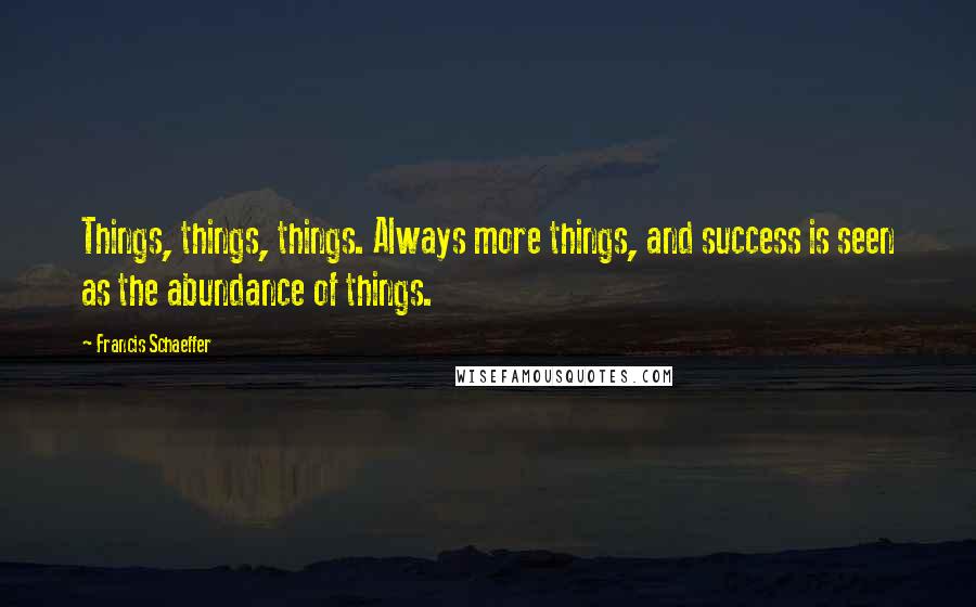 Francis Schaeffer Quotes: Things, things, things. Always more things, and success is seen as the abundance of things.