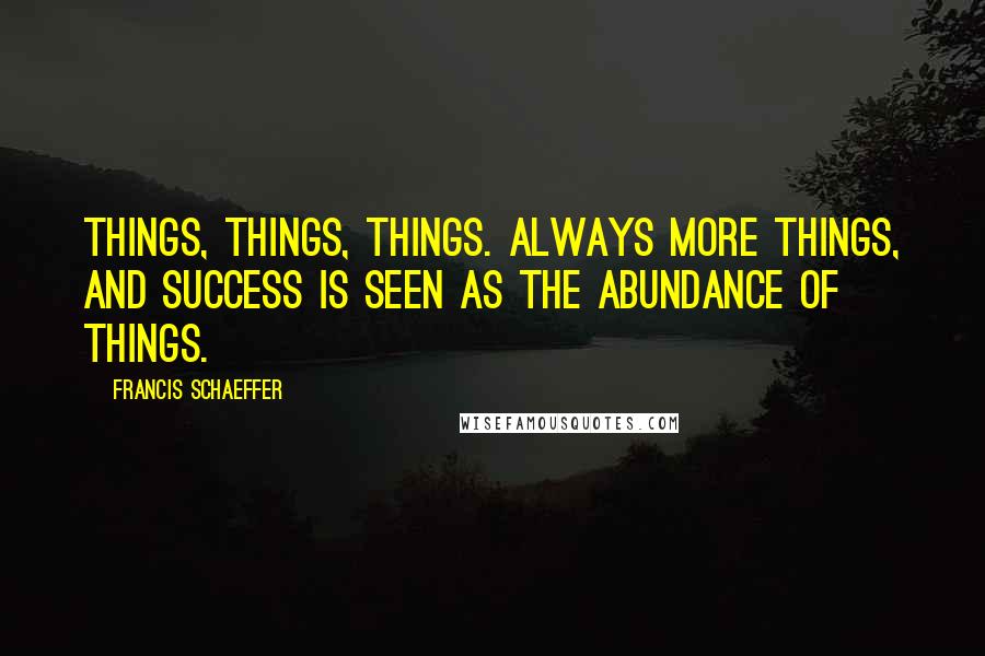 Francis Schaeffer Quotes: Things, things, things. Always more things, and success is seen as the abundance of things.