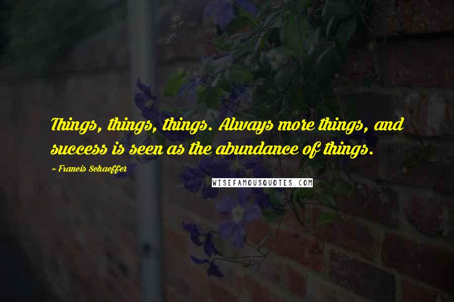 Francis Schaeffer Quotes: Things, things, things. Always more things, and success is seen as the abundance of things.