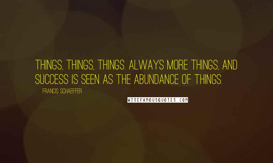 Francis Schaeffer Quotes: Things, things, things. Always more things, and success is seen as the abundance of things.