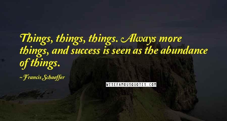 Francis Schaeffer Quotes: Things, things, things. Always more things, and success is seen as the abundance of things.