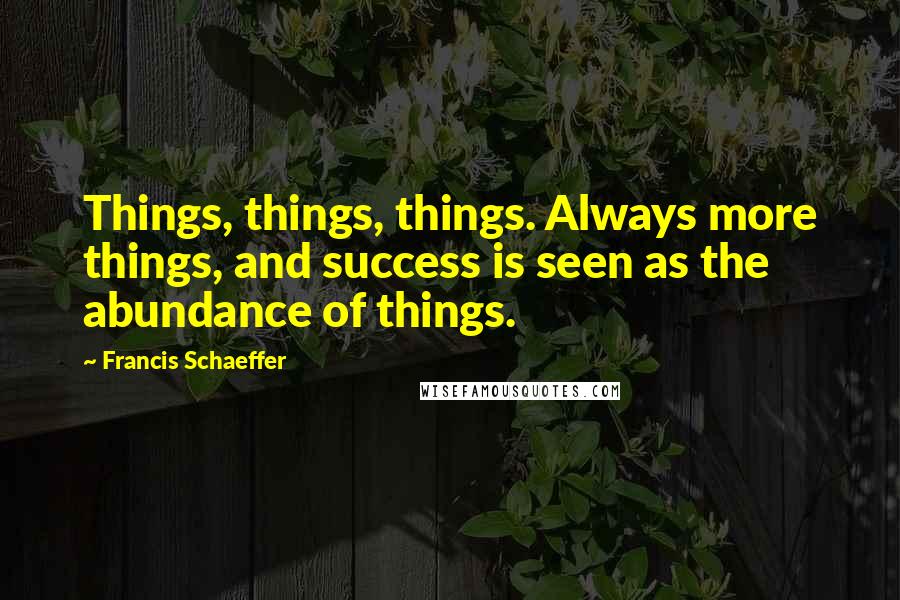 Francis Schaeffer Quotes: Things, things, things. Always more things, and success is seen as the abundance of things.