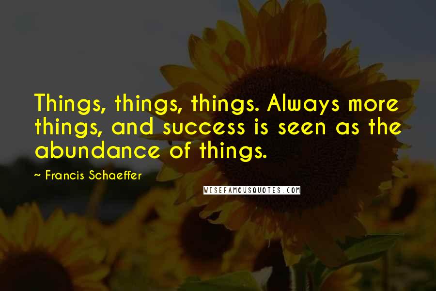 Francis Schaeffer Quotes: Things, things, things. Always more things, and success is seen as the abundance of things.