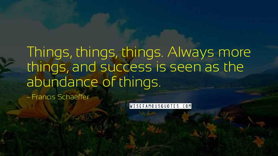 Francis Schaeffer Quotes: Things, things, things. Always more things, and success is seen as the abundance of things.