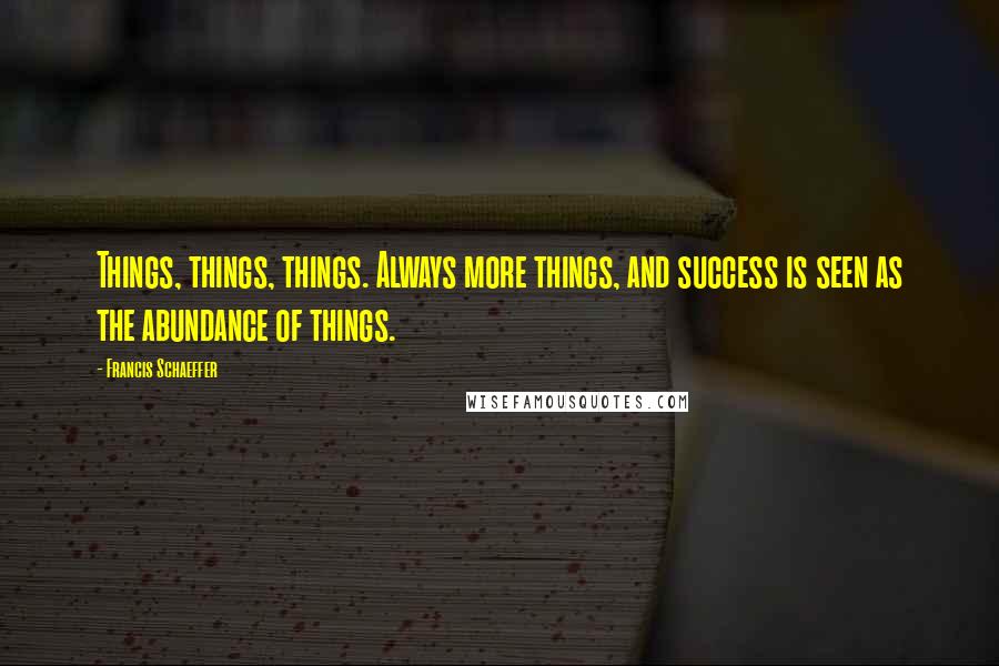 Francis Schaeffer Quotes: Things, things, things. Always more things, and success is seen as the abundance of things.