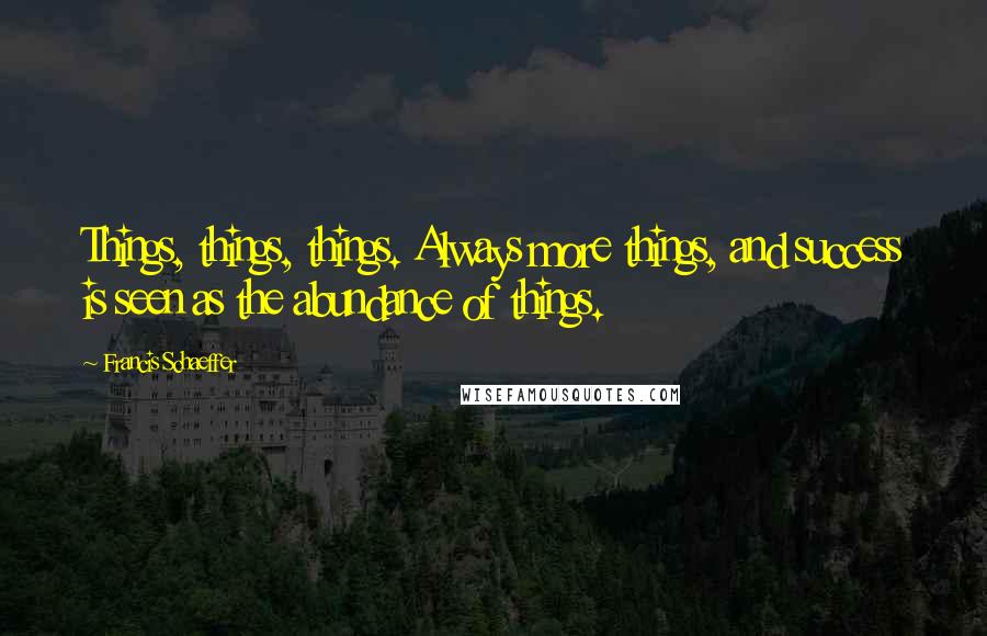 Francis Schaeffer Quotes: Things, things, things. Always more things, and success is seen as the abundance of things.