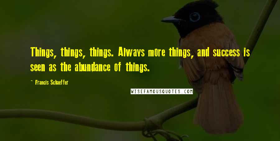 Francis Schaeffer Quotes: Things, things, things. Always more things, and success is seen as the abundance of things.