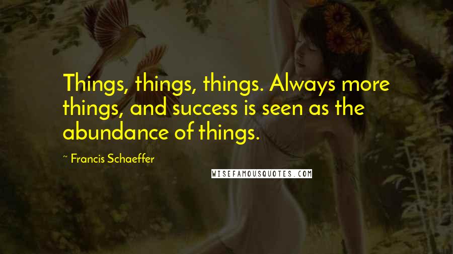 Francis Schaeffer Quotes: Things, things, things. Always more things, and success is seen as the abundance of things.