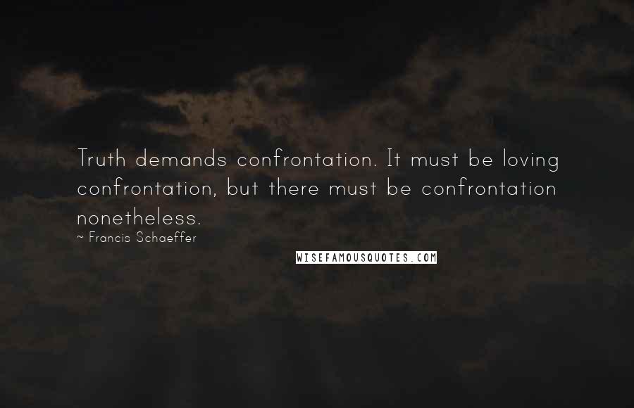 Francis Schaeffer Quotes: Truth demands confrontation. It must be loving confrontation, but there must be confrontation nonetheless.