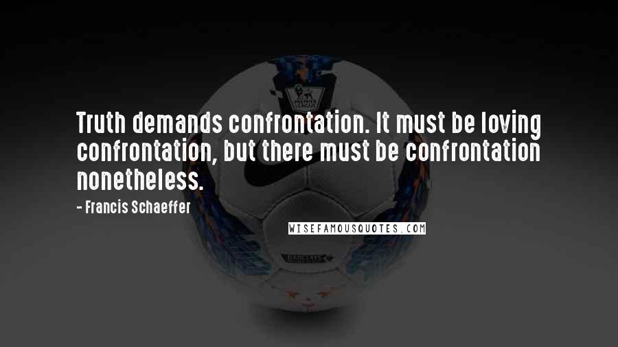 Francis Schaeffer Quotes: Truth demands confrontation. It must be loving confrontation, but there must be confrontation nonetheless.