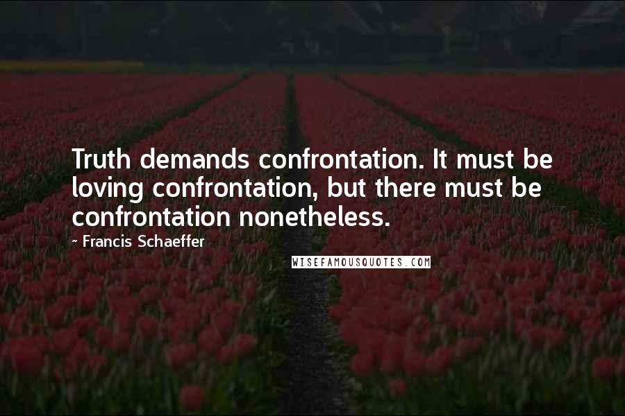 Francis Schaeffer Quotes: Truth demands confrontation. It must be loving confrontation, but there must be confrontation nonetheless.