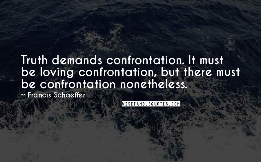 Francis Schaeffer Quotes: Truth demands confrontation. It must be loving confrontation, but there must be confrontation nonetheless.