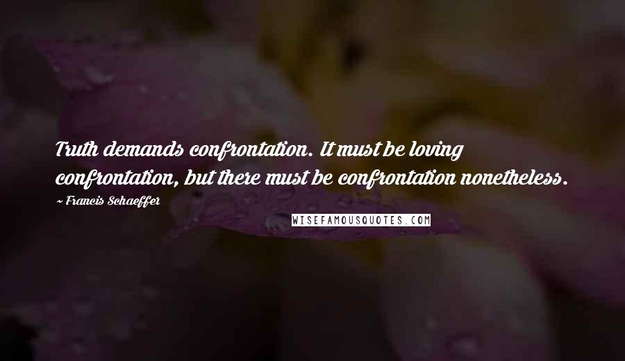 Francis Schaeffer Quotes: Truth demands confrontation. It must be loving confrontation, but there must be confrontation nonetheless.