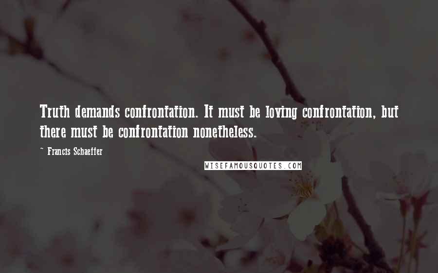 Francis Schaeffer Quotes: Truth demands confrontation. It must be loving confrontation, but there must be confrontation nonetheless.