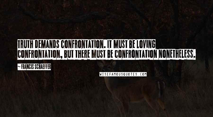 Francis Schaeffer Quotes: Truth demands confrontation. It must be loving confrontation, but there must be confrontation nonetheless.