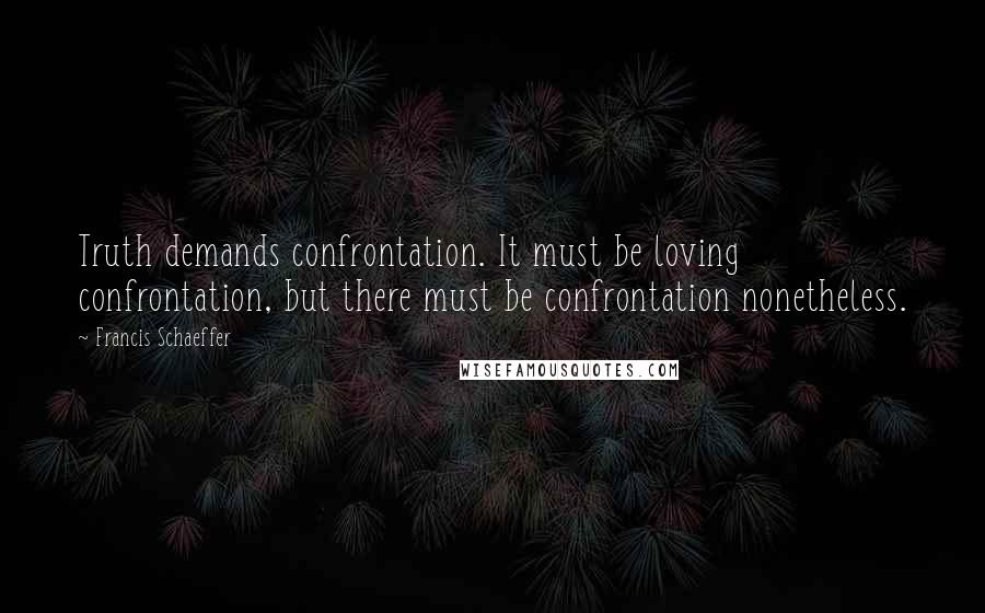 Francis Schaeffer Quotes: Truth demands confrontation. It must be loving confrontation, but there must be confrontation nonetheless.