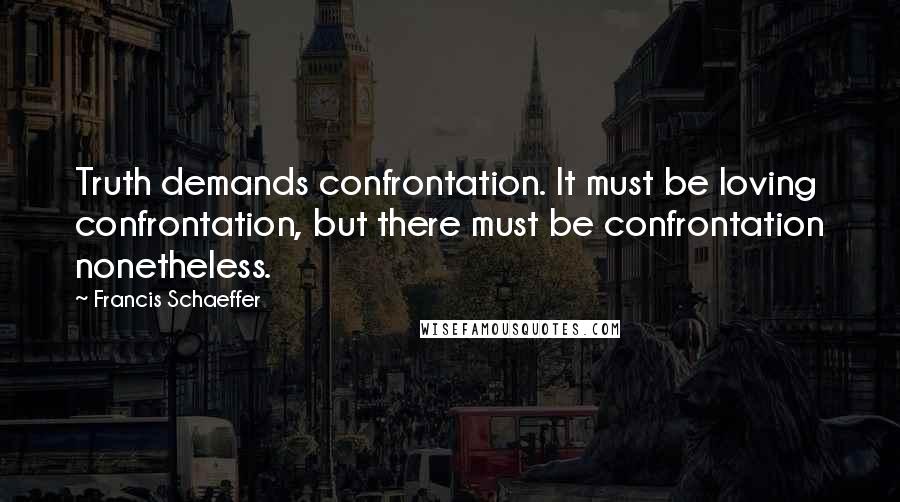 Francis Schaeffer Quotes: Truth demands confrontation. It must be loving confrontation, but there must be confrontation nonetheless.