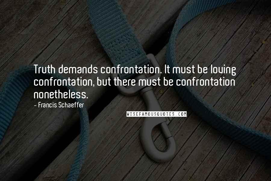 Francis Schaeffer Quotes: Truth demands confrontation. It must be loving confrontation, but there must be confrontation nonetheless.