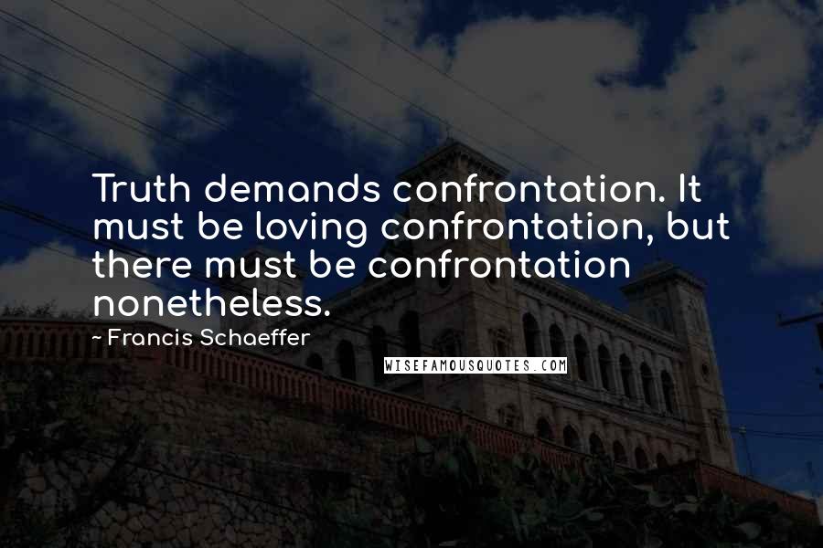 Francis Schaeffer Quotes: Truth demands confrontation. It must be loving confrontation, but there must be confrontation nonetheless.