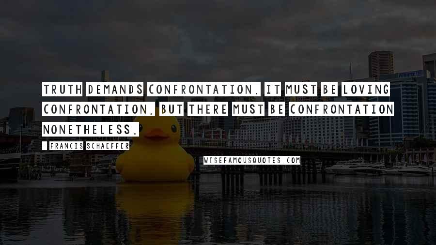 Francis Schaeffer Quotes: Truth demands confrontation. It must be loving confrontation, but there must be confrontation nonetheless.