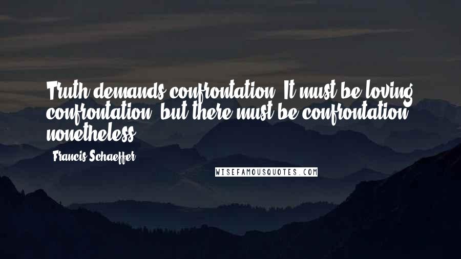 Francis Schaeffer Quotes: Truth demands confrontation. It must be loving confrontation, but there must be confrontation nonetheless.