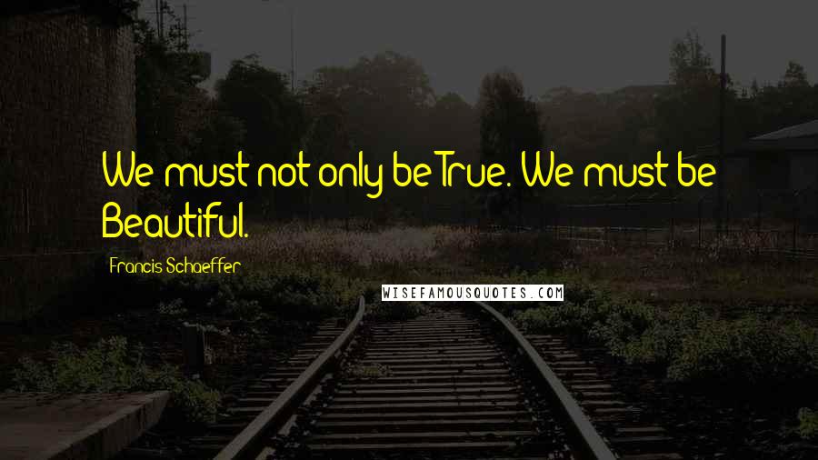 Francis Schaeffer Quotes: We must not only be True. We must be Beautiful.