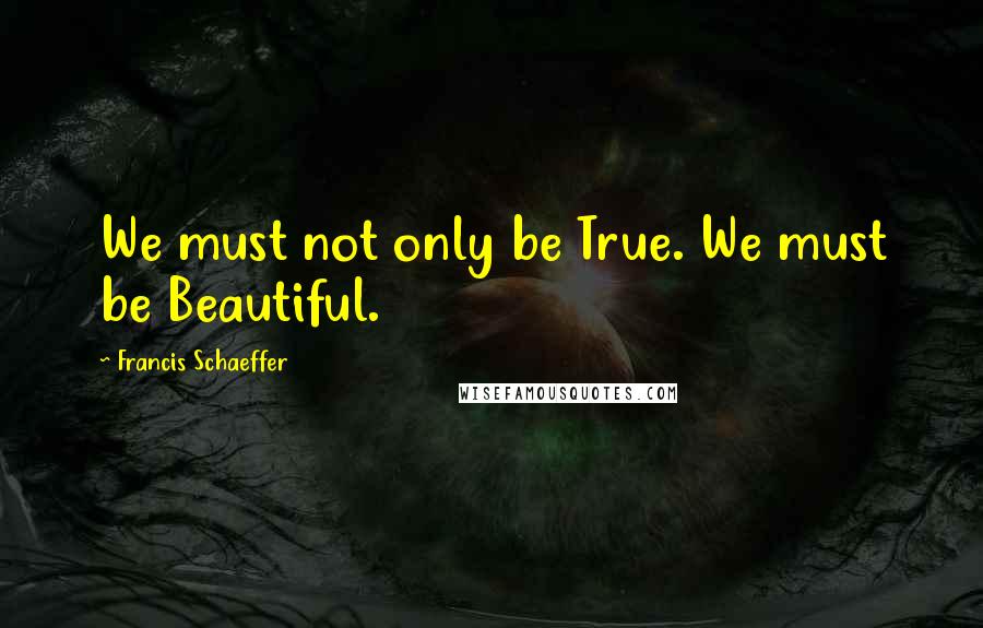 Francis Schaeffer Quotes: We must not only be True. We must be Beautiful.