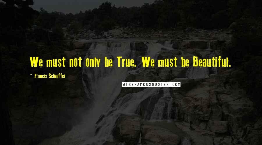 Francis Schaeffer Quotes: We must not only be True. We must be Beautiful.