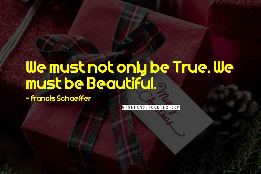Francis Schaeffer Quotes: We must not only be True. We must be Beautiful.
