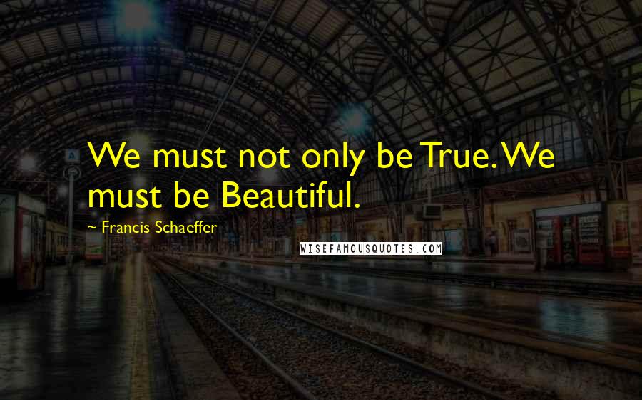 Francis Schaeffer Quotes: We must not only be True. We must be Beautiful.