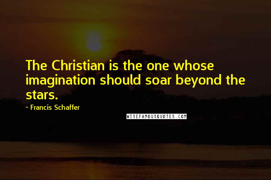 Francis Schaffer Quotes: The Christian is the one whose imagination should soar beyond the stars.