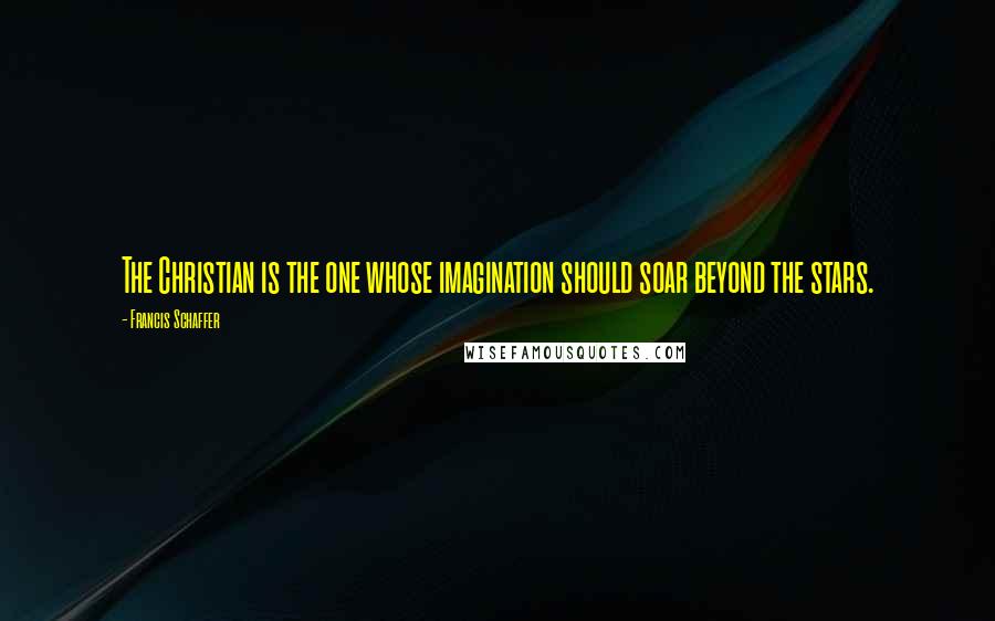 Francis Schaffer Quotes: The Christian is the one whose imagination should soar beyond the stars.